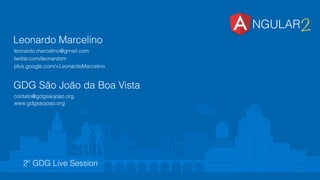 2º GDG Live Session
NGULAR2
Leonardo Marcelino
leonardo.marcelino@gmail.com
twitter.com/leonardom
plus.google.com/+LeonardoMarcelino
GDG São João da Boa Vista
www.gdgsaojoao.org
contato@gdgsaojoao.org
 