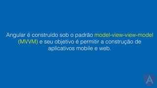 Angular é construído sob o padrão model-view-view-model
(MVVM) e seu objetivo é permitir a construção de
aplicativos mobile e web.
 