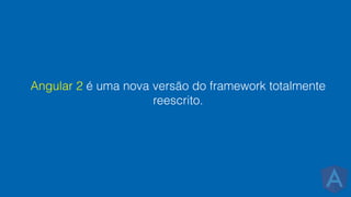 Angular 2 é uma nova versão do framework totalmente
reescrito.
 