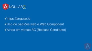 ✓https://angular.io
✓Uso de padrões web e Web Component
✓Ainda em versão RC (Release Candidate)
NGULAR2
 