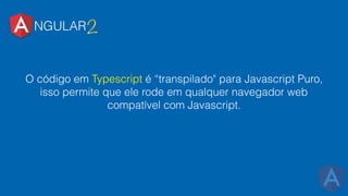 NGULAR2
O código em Typescript é “transpilado" para Javascript Puro,
isso permite que ele rode em qualquer navegador web
compatível com Javascript.
 