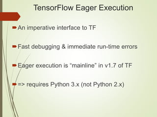 TensorFlow Eager Execution
An imperative interface to TF
Fast debugging & immediate run-time errors
Eager execution is “mainline” in v1.7 of TF
=> requires Python 3.x (not Python 2.x)
 