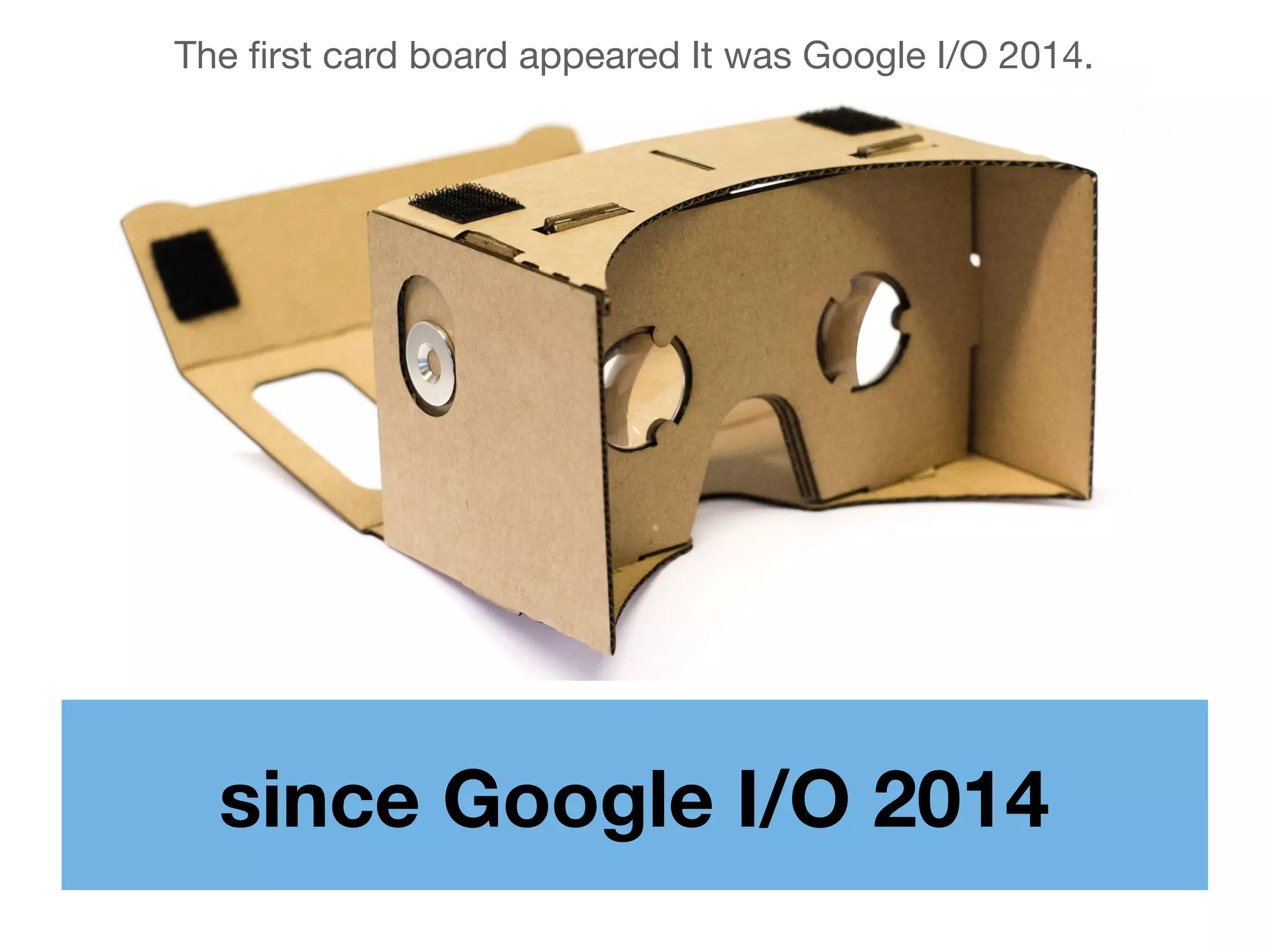 since Google I/O 2014
The ﬁrst card board appeared It was Google I/O 2014.
 