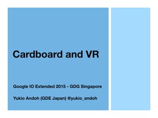 Cardboard and VR
Google IO Extended 2015 - GDG Singapore
Yukio Andoh (GDE Japan) @yukio_andoh
 