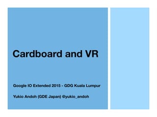 Cardboard and VR
Google IO Extended 2015 - GDG Kuala Lumpur
Yukio Andoh (GDE Japan) @yukio_andoh
 