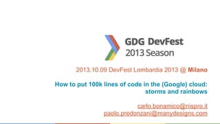 2013.10.09 DevFest Lombardia 2013 @ Milano
How to put 100k lines of code in the (Google) cloud:
storms and rainbows
carlo.bonamico@nispro.it
paolo.predonzani@manydesigns.com

 