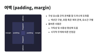 여백 (padding, margin)
• 구성 요소들 간의 관계를 잘 드러나게 도와줌
• 섹션간 구분, 포함 혹은 제외 관계, 요소간 구별
• 올바른 사용은
• 가독성 및 사용성 향상에 도움
• 시각적 무게에 따른 안정감
 