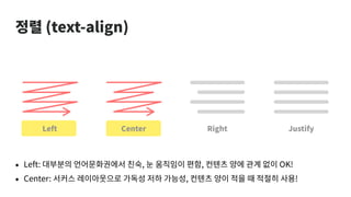 정렬 (text-align)
Left Center Right Justify
• Left: 대부분의 언어문화권에서 친숙, 눈 움직임이 편함, 컨텐츠 양에 관계 없이 OK!
• Center: 서커스 레이아웃으로 가독성 저하 가능성, 컨텐츠 양이 적을 때 적절히 사용!
 