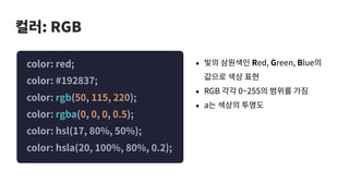 컬러: RGB
color: red;
color: #192837;
color: rgb(50, 115, 220);
color: rgba(0, 0, 0, 0.5);
color: hsl(17, 80%, 50%);
color: hsla(20, 100%, 80%, 0.2);
• 빛의 삼원색인 Red, Green, Blue의
값으로 색상 표현
• RGB 각각 0~255의 범위를 가짐
• a는 색상의 투명도
 