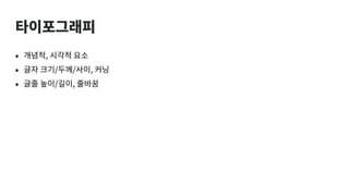 타이포그래피
• 개념적, 시각적 요소
• 글자 크기/두께/사이, 커닝
• 글줄 높이/길이, 줄바꿈
 