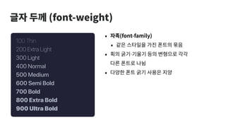 글자 두께 (font-weight)
100 Thin
200 Extra Light
300 Light
400 Normal
500 Medium
600 Semi Bold
700 Bold
800 Extra Bold
900 Ultra Bold
• 자족(font-family)
• 같은 스타일을 가진 폰트의 묶음
• 획의 굵기·기울기 등의 변형으로 각각
다른 폰트로 나뉨
• 다양한 폰트 굵기 사용은 지양
 