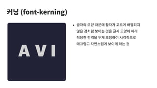 커닝 (font-kerning)
• 글자의 모양 때문에 활자가 고르게 배열되지
않은 것처럼 보이는 것을 글자 모양에 따라
적당한 간격을 두게 조정하여 시각적으로
매끄럽고 자연스럽게 보이게 하는 것
 