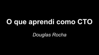 O que aprendi como CTO
Douglas Rocha
 
