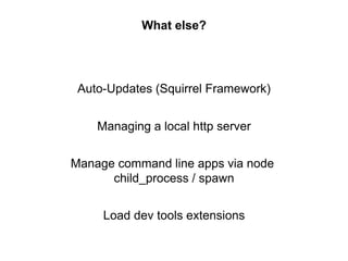 What else?
Managing a local http server
Manage command line apps via node
child_process / spawn
Load dev tools extensions
Auto-Updates (Squirrel Framework)
 