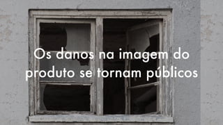 Os danos na imagem do
produto se tornam públicos
 