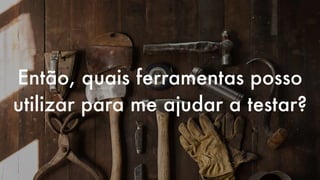 Então, quais ferramentas posso
utilizar para me ajudar a testar?
 