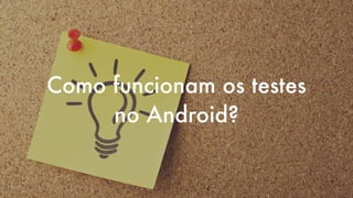 Como funcionam os testes
no Android?
 