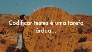 Codiﬁcar testes é uma tarefa
árdua…
 