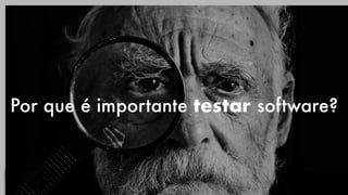 Por que é importante testar software?
 