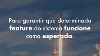 Para garantir que determinada
feature do sistema funcione
como esperada.
 