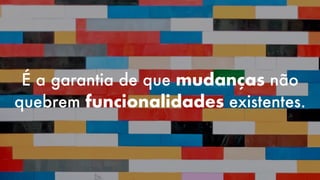 É a garantia de que mudanças não
quebrem funcionalidades existentes.
 