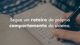 Segue um roteiro do próprio
comportamento do sistema.
 