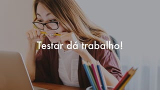 Testar dá trabalho!
 