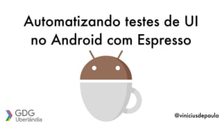 Automatizando testes de UI
no Android com Espresso
@viniciusdepaula
 
