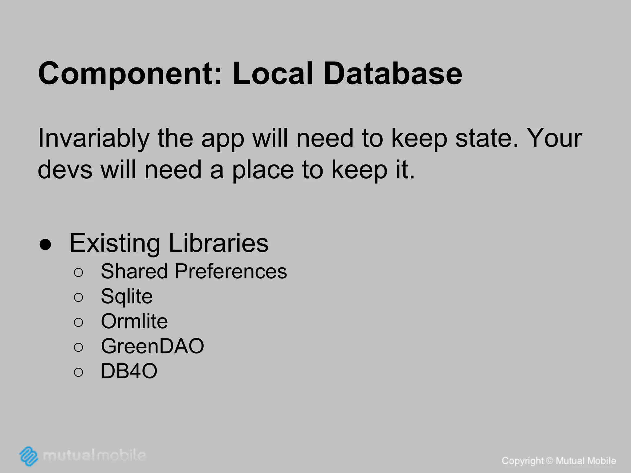 Component: Local Database
Invariably the app will need to keep state. Your
devs will need a place to keep it.
● Existing Libraries
○
○
○
○
○

Shared Preferences
Sqlite
Ormlite
GreenDAO
DB4O

 