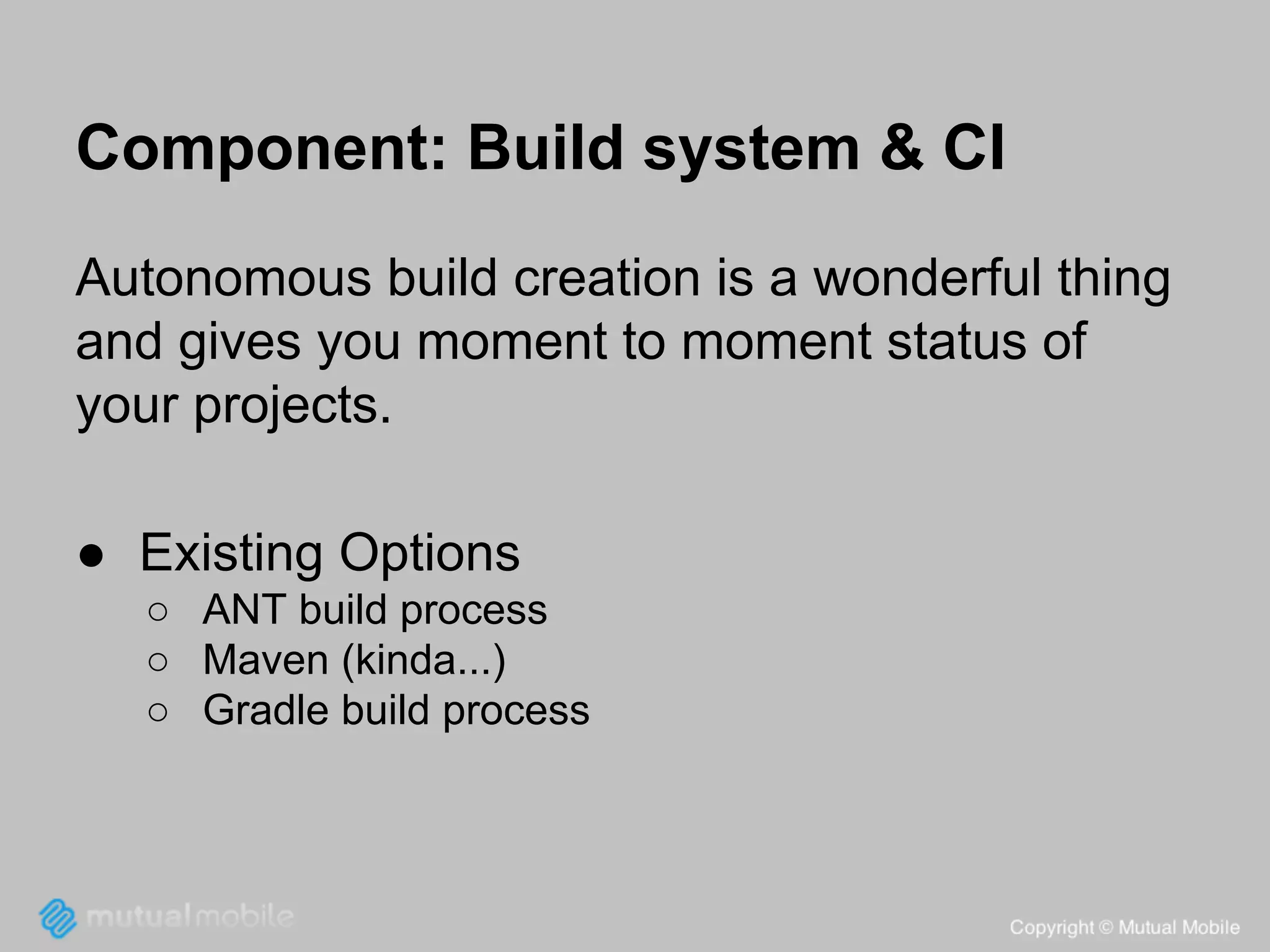 Component: Build system & CI
Autonomous build creation is a wonderful thing
and gives you moment to moment status of
your projects.
● Existing Options
○ ANT build process
○ Maven (kinda...)
○ Gradle build process

 