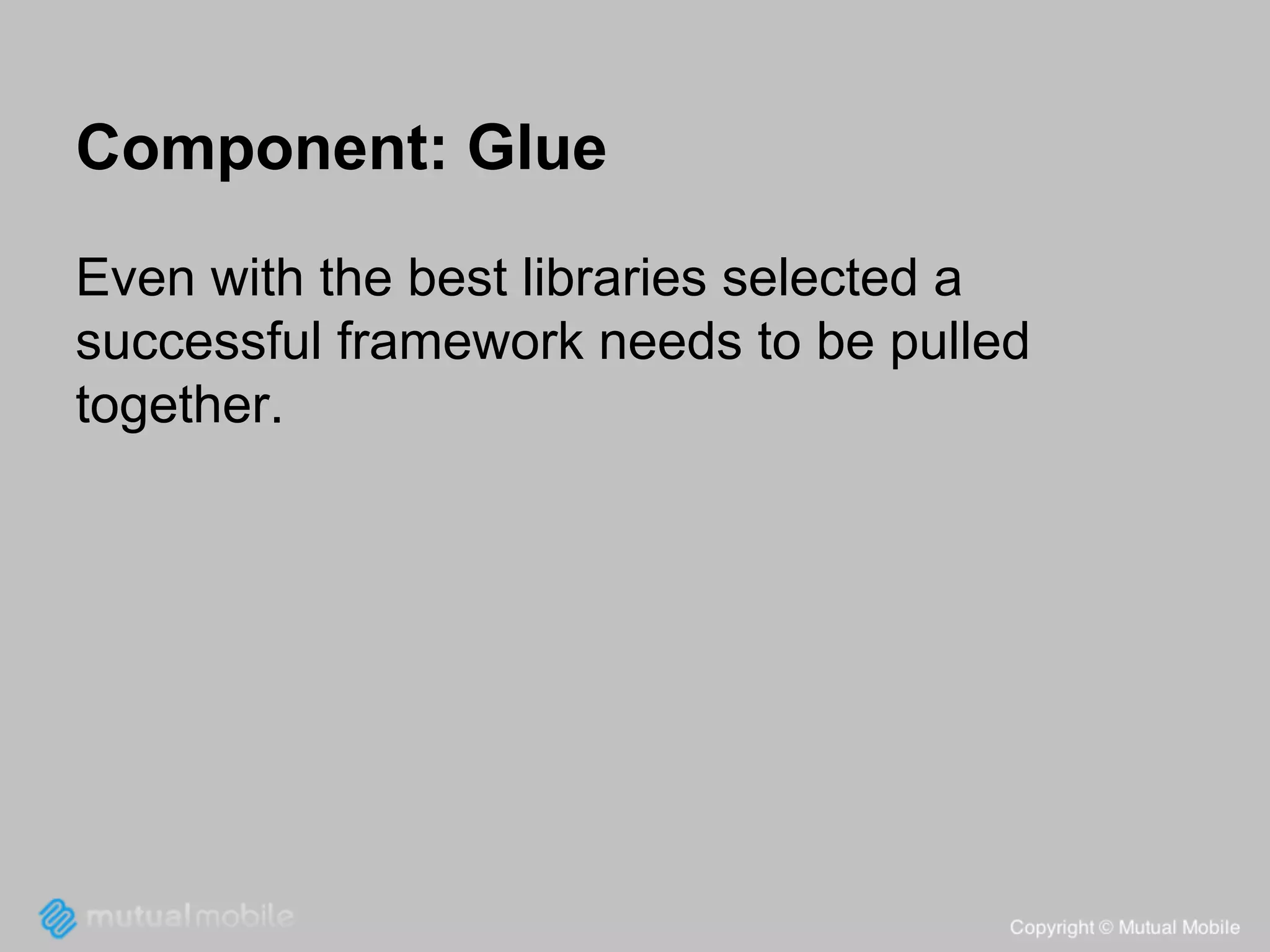 Component: Glue
Even with the best libraries selected a
successful framework needs to be pulled
together.

 