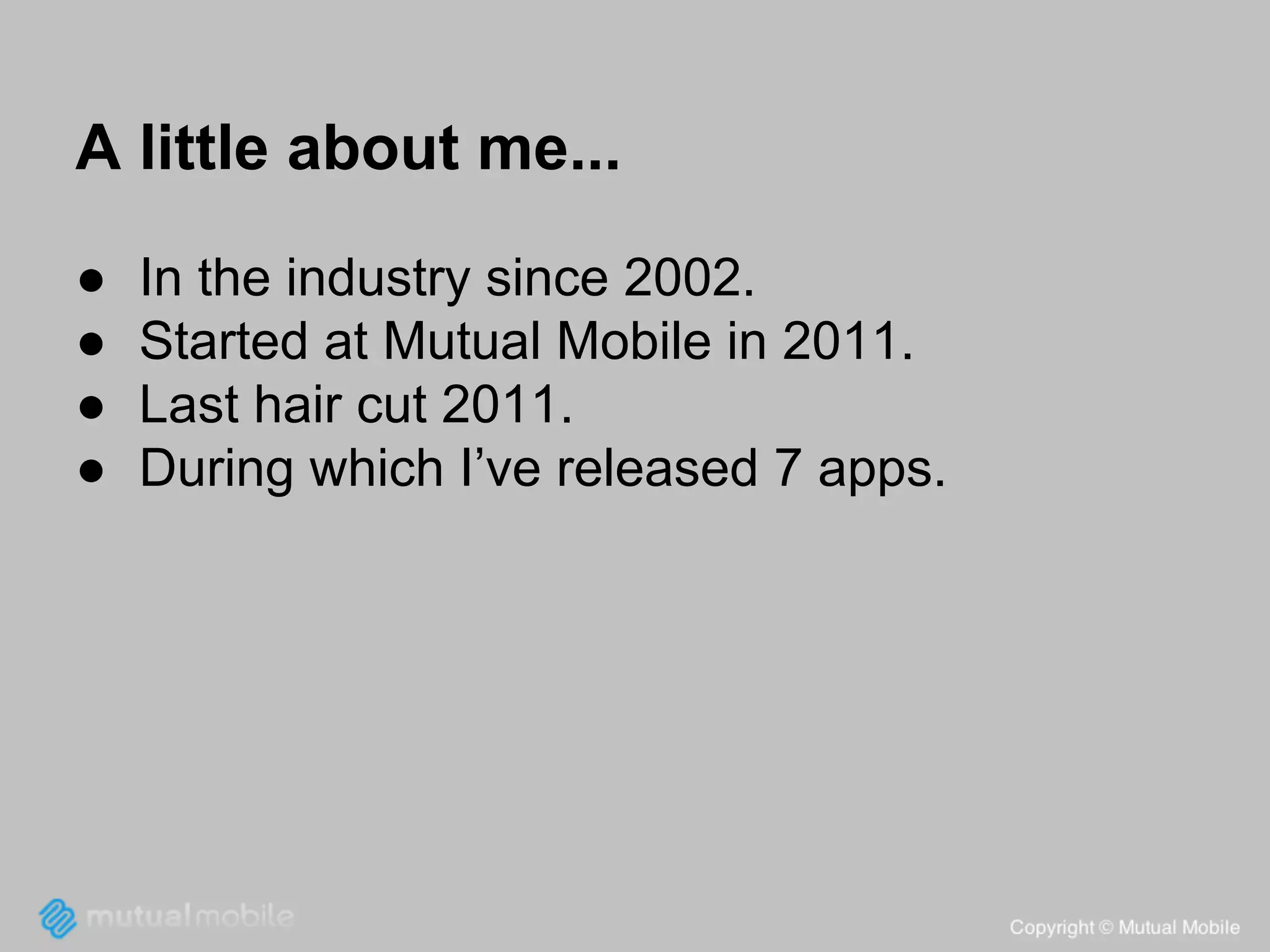 A little about me...
●
●
●
●

In the industry since 2002.
Started at Mutual Mobile in 2011.
Last hair cut 2011.
During which I’ve released 7 apps.

 
