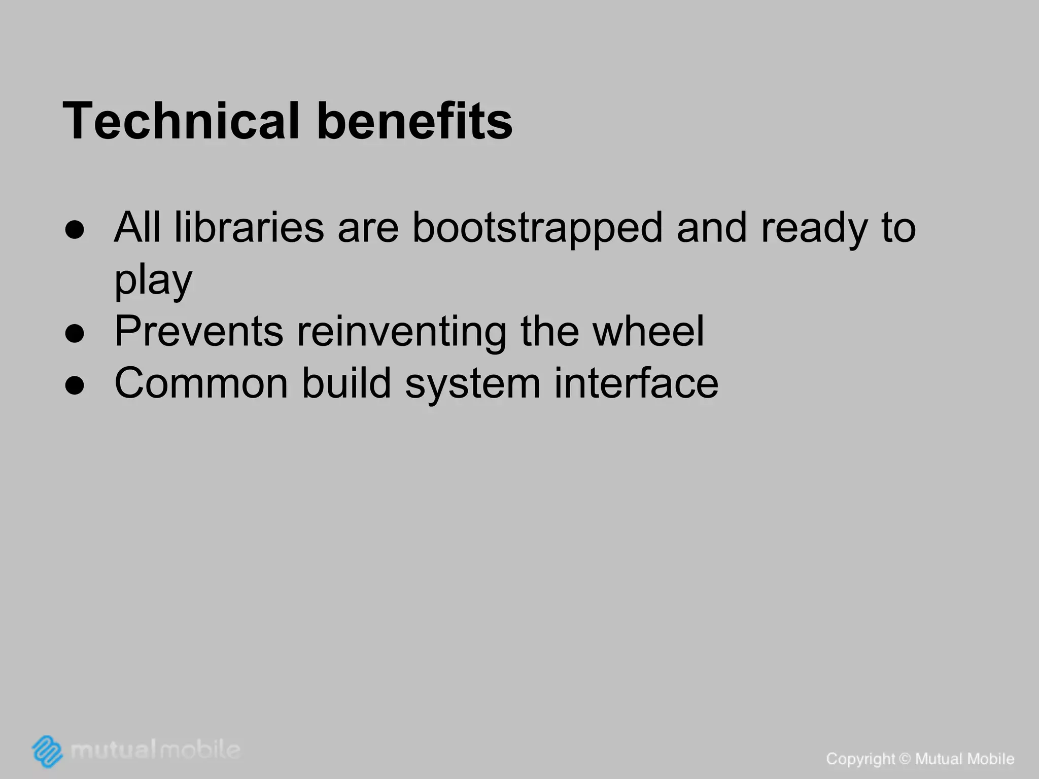 Technical benefits
● All libraries are bootstrapped and ready to
play
● Prevents reinventing the wheel
● Common build system interface

 