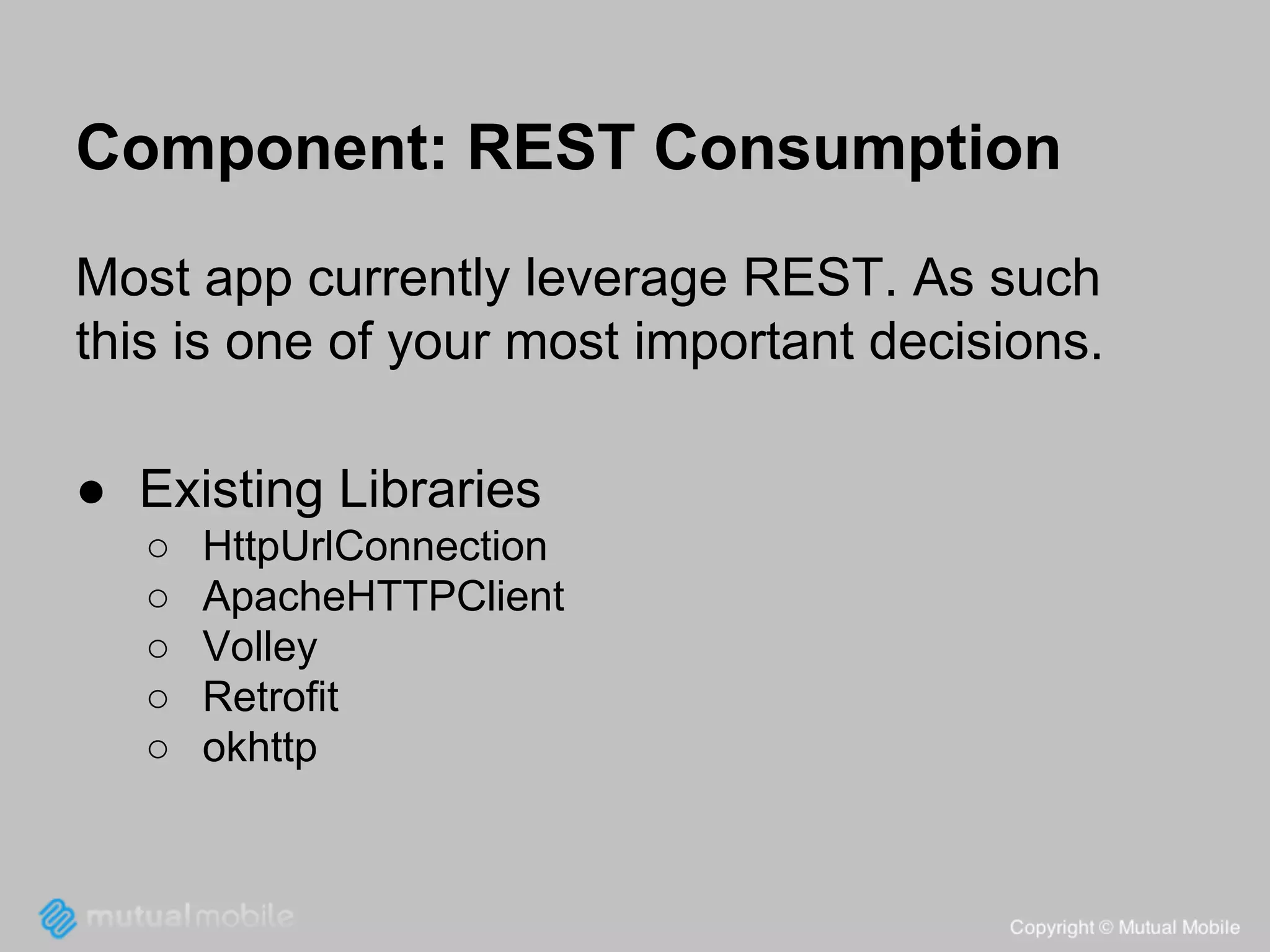 Component: REST Consumption
Most app currently leverage REST. As such
this is one of your most important decisions.
● Existing Libraries
○
○
○
○
○

HttpUrlConnection
ApacheHTTPClient
Volley
Retrofit
okhttp

 