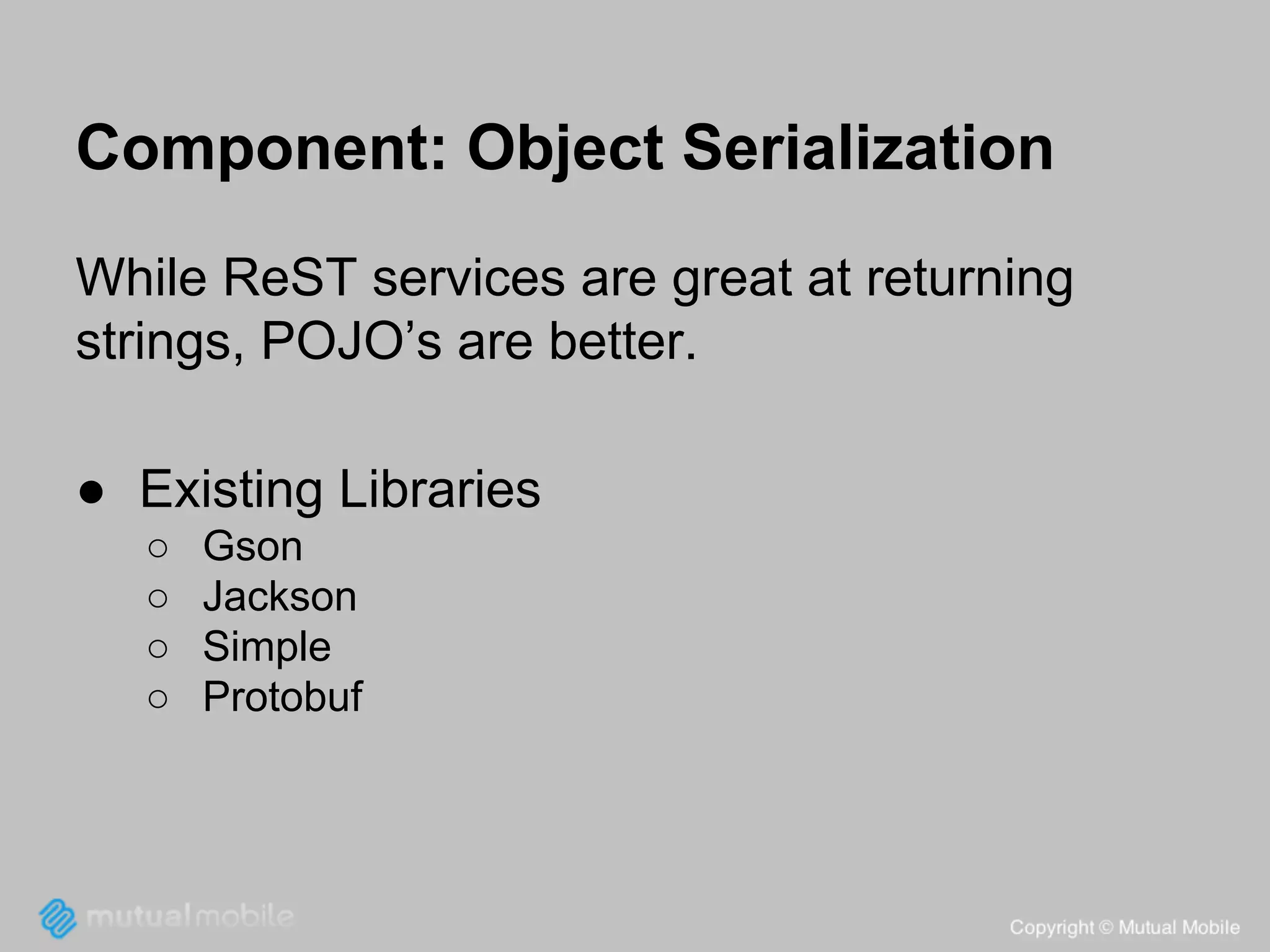 Component: Object Serialization
While ReST services are great at returning
strings, POJO’s are better.
● Existing Libraries
○
○
○
○

Gson
Jackson
Simple
Protobuf

 