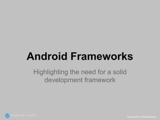 Android Frameworks
Highlighting the need for a solid
development framework

 