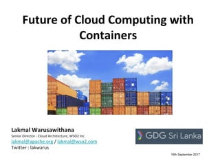 Future of Cloud Computing with
Containers
Lakmal Warusawithana
Lakmal Warusawithana
Senior Director - Cloud Architecture, WSO2 Inc
lakmal@apache.org / lakmal@wso2.com
Twitter : lakwarus
16th September 2017
 