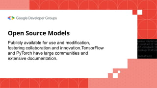 Open Source Models
Publicly available for use and modification,
fostering collaboration and innovation.TensorFlow
and PyTorch have large communities and
extensive documentation.
 