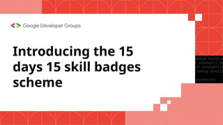 Introducing the 15
days 15 skill badges
scheme
 