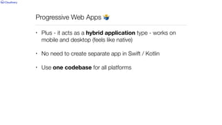 Progressive Web Apps 🤷
• Plus - it acts as a hybrid application type - works on
mobile and desktop (feels like native)


• No need to create separate app in Swift / Kotlin


• Use one codebase for all platforms
 