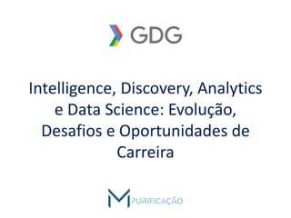 Intelligence, Discovery, Analytics
e Data Science: Evolução,
Desafios e Oportunidades de
Carreira
 