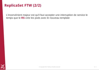 ReplicaSet FTW (2/2)
L'inconvénient majeur est qu'il faut accepter une interruption de service le
temps que le RS crée les pods avec le nouveau template
© Copyright 2017 Zenika. All rights reserved 6 - 3
 