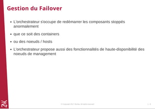 Gestion du Failover
L'orchestrateur s'occupe de redémarrer les composants stoppés
anormalement
que ce soit des containers
ou des noeuds / hosts
L'orchestrateur propose aussi des fonctionnalités de haute-disponibilité des
noeuds de management
© Copyright 2017 Zenika. All rights reserved 1 - 9
 