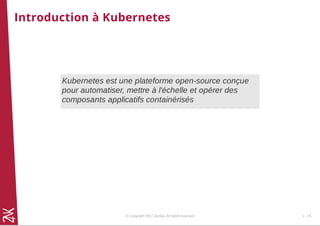 Introduction à Kubernetes
Kubernetes est une plateforme open-source conçue
pour automatiser, mettre à l'échelle et opérer des
composants applicatifs containérisés
© Copyright 2017 Zenika. All rights reserved 1 - 15
 