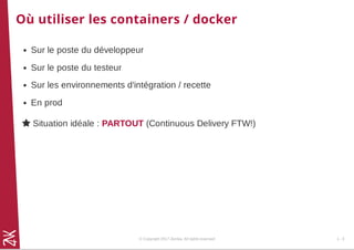 Où utiliser les containers / docker
Sur le poste du développeur
Sur le poste du testeur
Sur les environnements d'intégration / recette
En prod
 Situation idéale : PARTOUT (Continuous Delivery FTW!)
© Copyright 2017 Zenika. All rights reserved 1 - 3
 