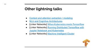Other lightning talks
● Context and attention extraction / modeling
● NLU and Cognitive Architectures
● [Linker Networks] When Kubernetes meets Tensorflow
● [Linker Networks] Running Distributed Tensorflow with
Jupyter Notebook and Kubernetes
● [Linker Networks] Machine Intelligent Cluster
 