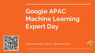 Google APAC
Machine Learning
Expert Day
Linkernetworks - Evan Lin / Benjamin Chen
 