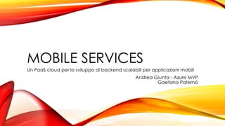 MOBILE SERVICES
Un PaaS cloud per lo sviluppo di backend scalabili per applicazioni mobili
Andrea Giunta - Azure MVP
Gaetano Paternó
 