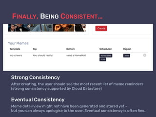 FINALLY, BEING CONSISTENT…
Strong Consistency
After creating, the user should see the most recent list of meme reminders  
(strong consistency supported by Cloud Datastore)
Eventual Consistency
Meme detail view might not have been generated and stored yet –  
but you can always apologise to the user. Eventual consistency is often ﬁne.
 
