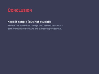 CONCLUSION
Keep it simple (but not stupid!)
Reduce the number of “things” you need to deal with –
both from an architecture and a product perspective.
 